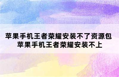 苹果手机王者荣耀安装不了资源包 苹果手机王者荣耀安装不上